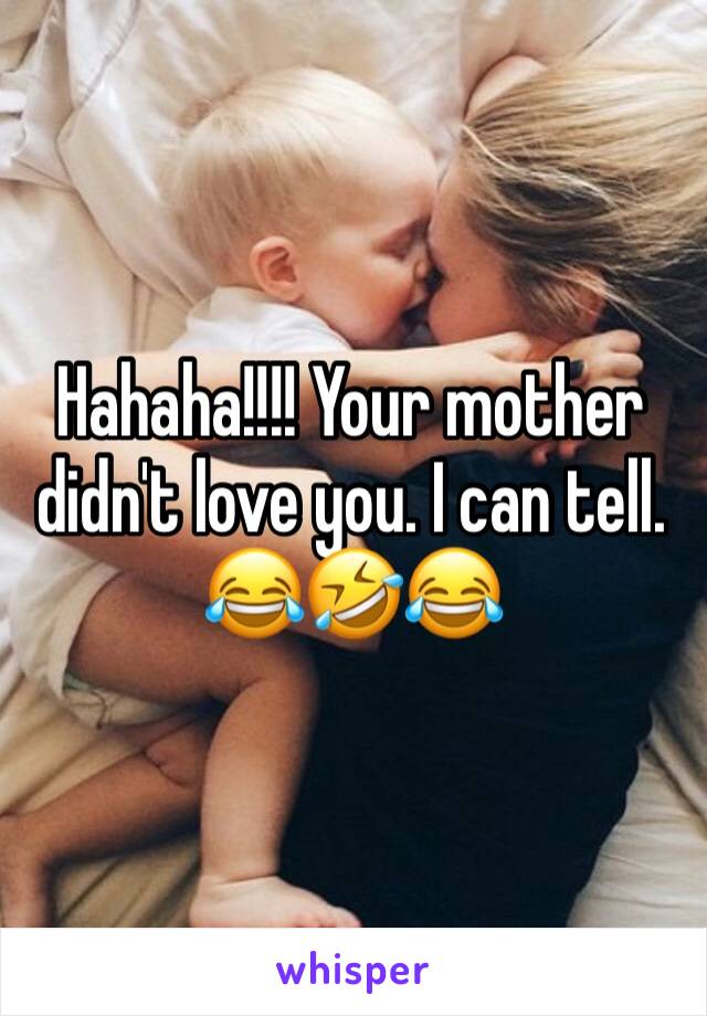 Hahaha!!!! Your mother didn't love you. I can tell. 😂🤣😂