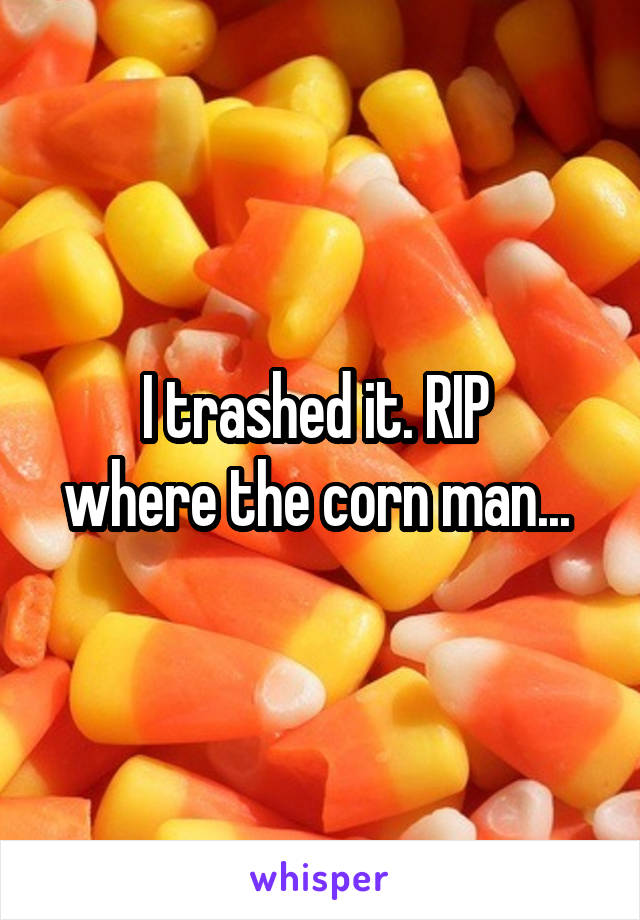 I trashed it. RIP 
where the corn man... 