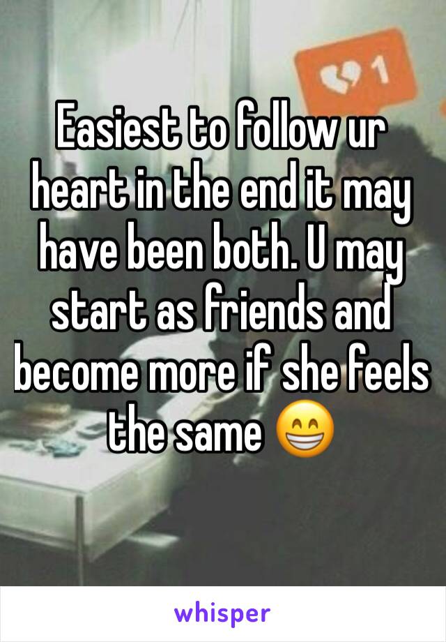 Easiest to follow ur heart in the end it may have been both. U may start as friends and become more if she feels the same 😁