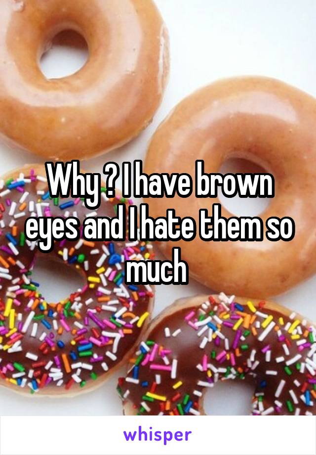 Why ? I have brown eyes and I hate them so much 