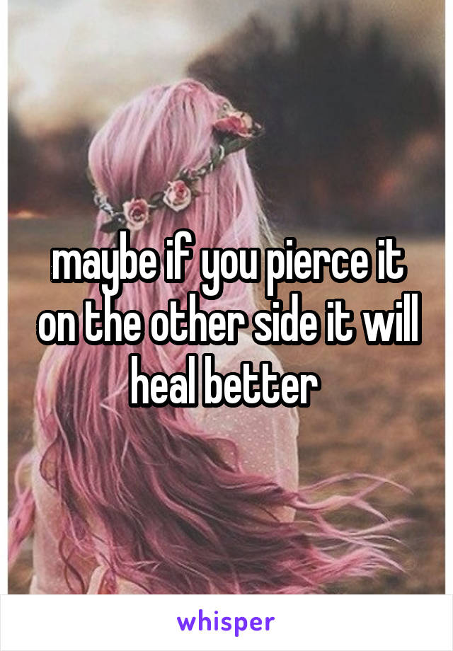 maybe if you pierce it on the other side it will heal better 