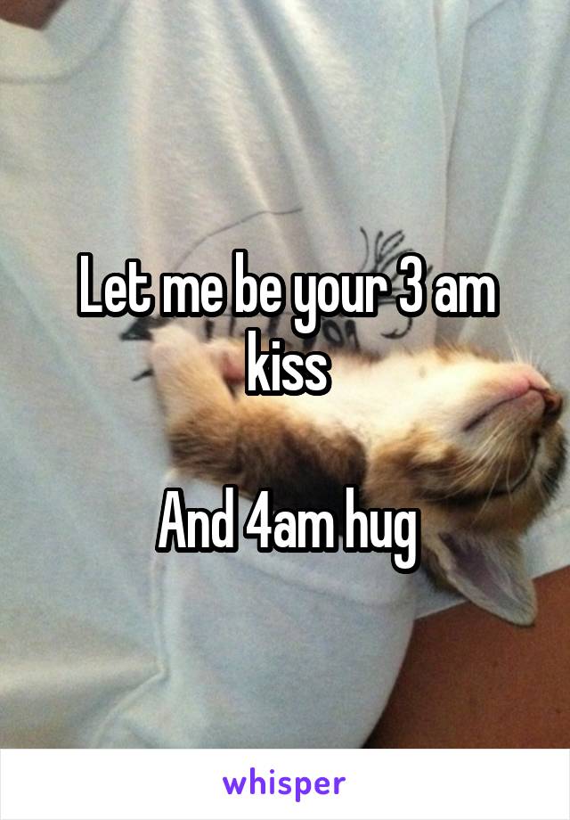 Let me be your 3 am kiss

And 4am hug