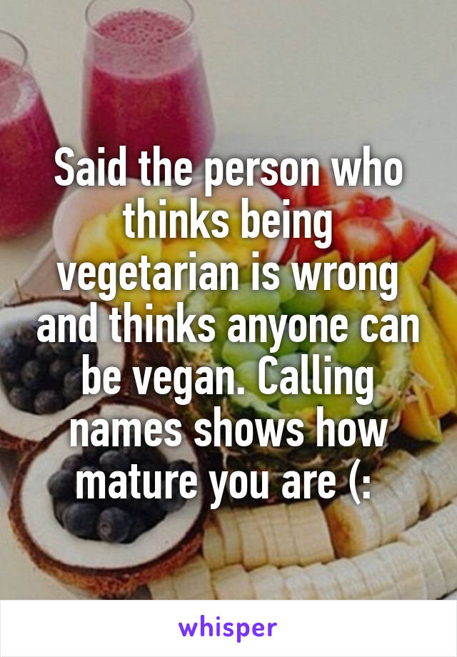 Said the person who thinks being vegetarian is wrong and thinks anyone can be vegan. Calling names shows how mature you are (: 