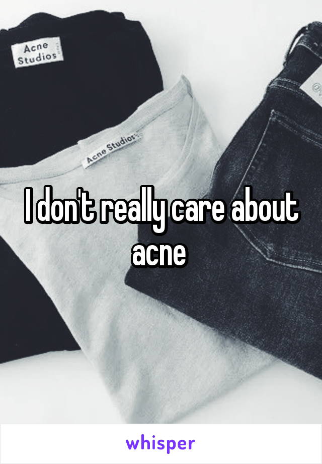 I don't really care about acne 
