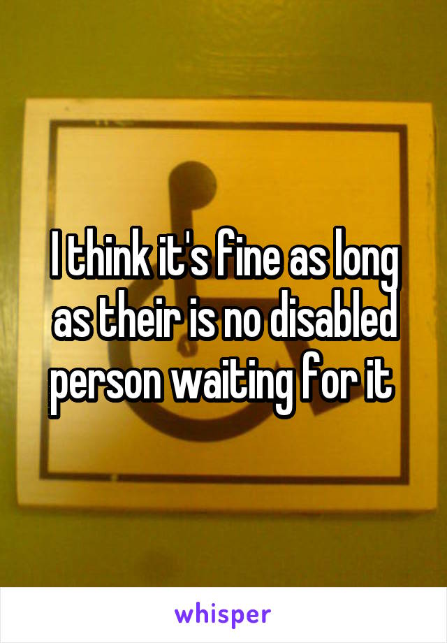 I think it's fine as long as their is no disabled person waiting for it 
