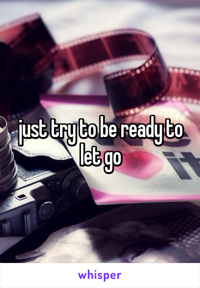 just try to be ready to let go