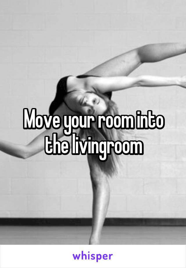Move your room into the livingroom