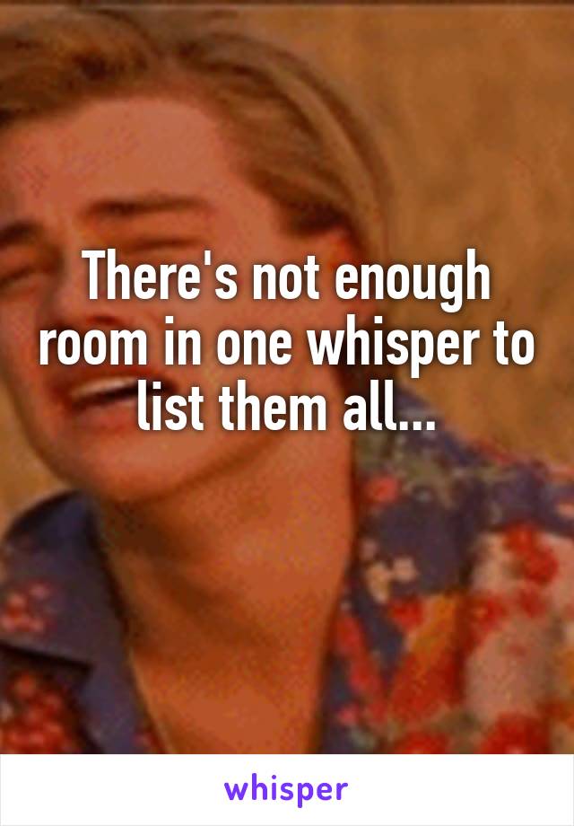 There's not enough room in one whisper to list them all...

