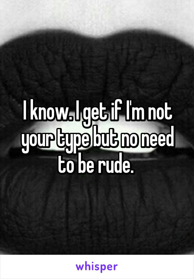 I know. I get if I'm not your type but no need to be rude. 