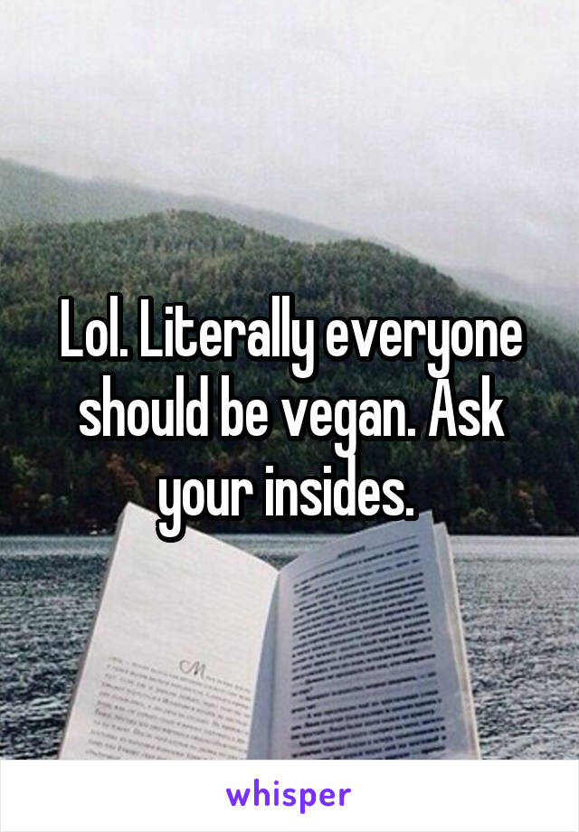 Lol. Literally everyone should be vegan. Ask your insides. 