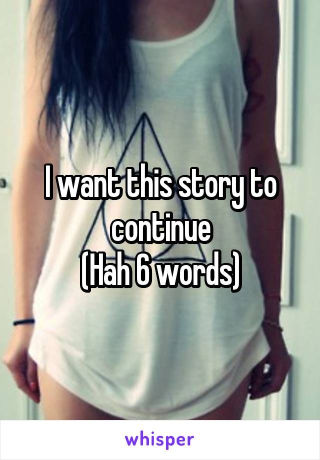 I want this story to continue
(Hah 6 words)