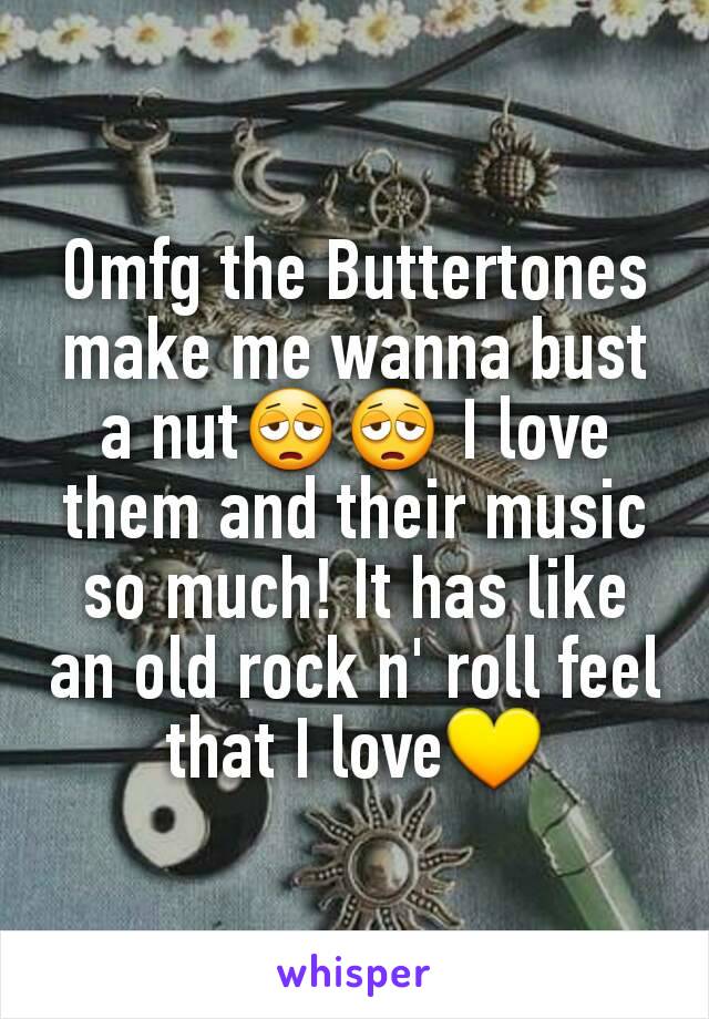 Omfg the Buttertones make me wanna bust a nut😩😩 I love them and their music so much! It has like an old rock n' roll feel that I love💛