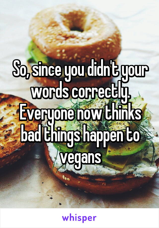 So, since you didn't your words correctly. Everyone now thinks bad things happen to vegans