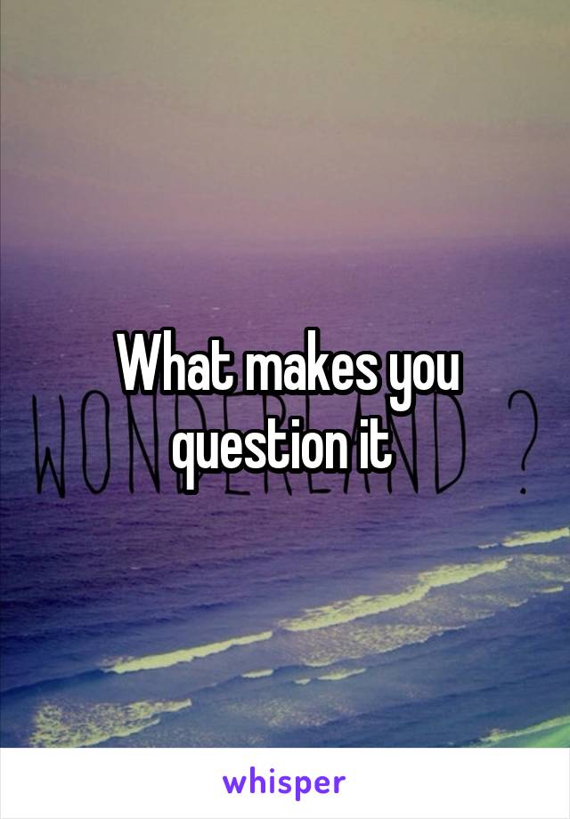 What makes you question it 