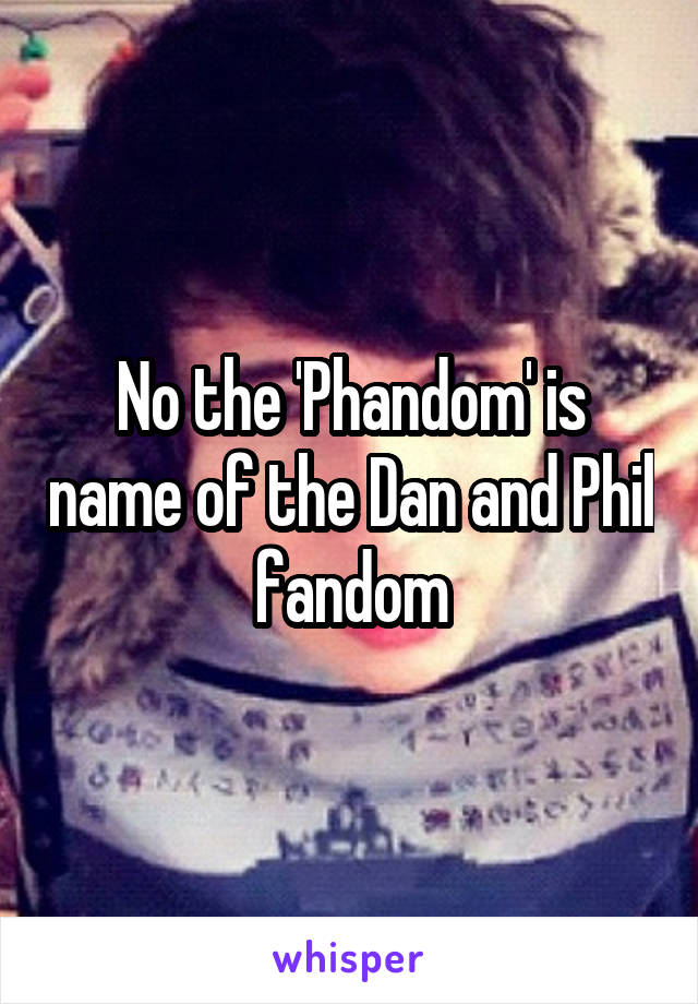 No the 'Phandom' is name of the Dan and Phil fandom