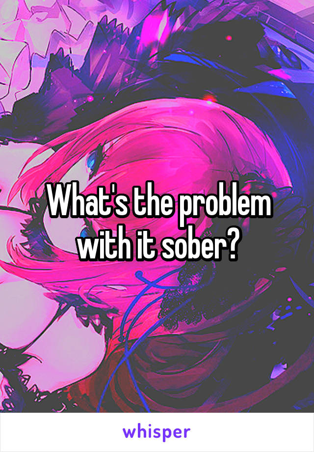 What's the problem with it sober?