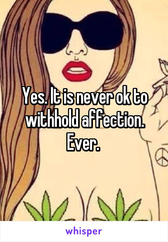 Yes. It is never ok to withhold affection. Ever. 