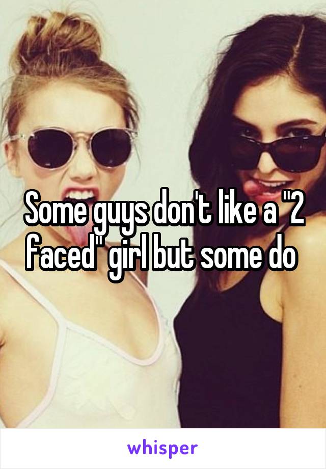 Some guys don't like a "2 faced" girl but some do 