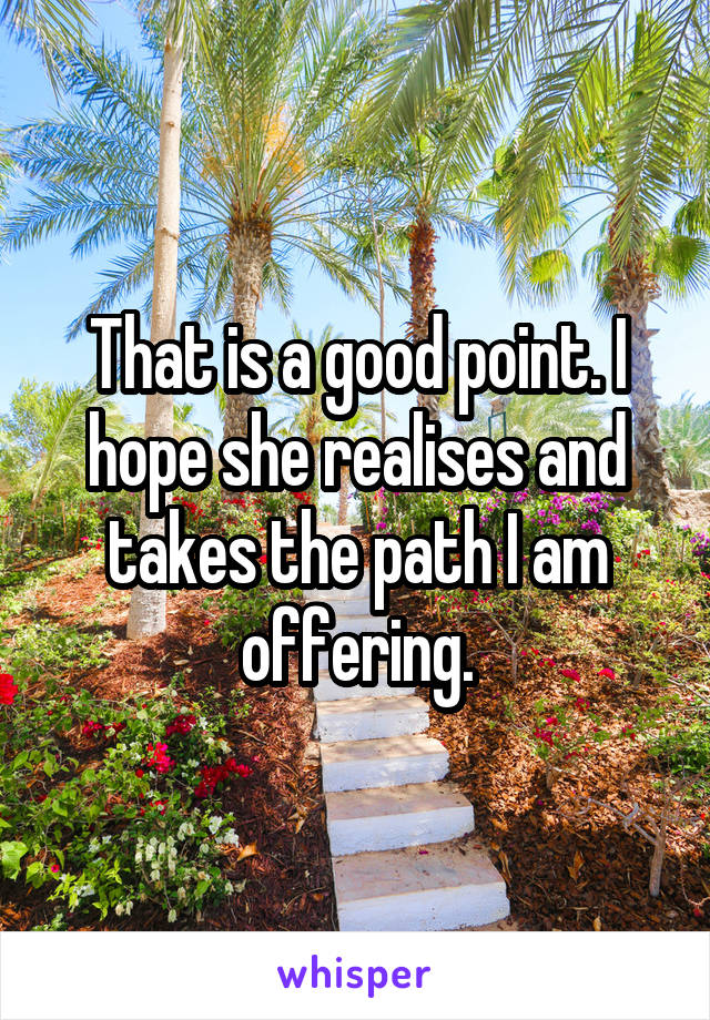 That is a good point. I hope she realises and takes the path I am offering.