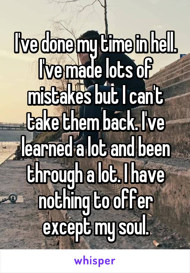 I've done my time in hell. I've made lots of mistakes but I can't take them back. I've learned a lot and been through a lot. I have nothing to offer except my soul.