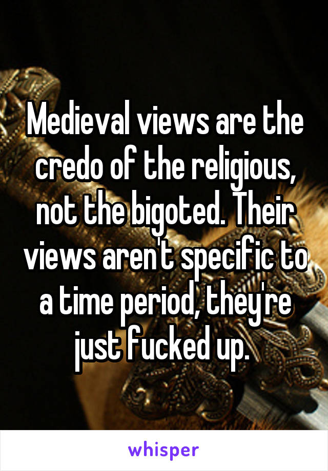 Medieval views are the credo of the religious, not the bigoted. Their views aren't specific to a time period, they're just fucked up. 