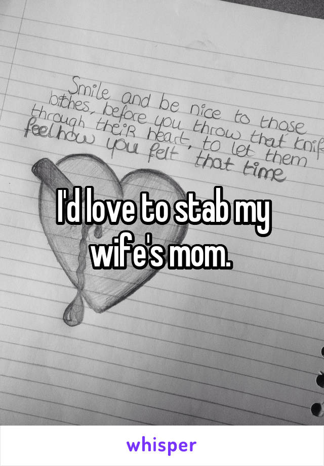 I'd love to stab my wife's mom. 