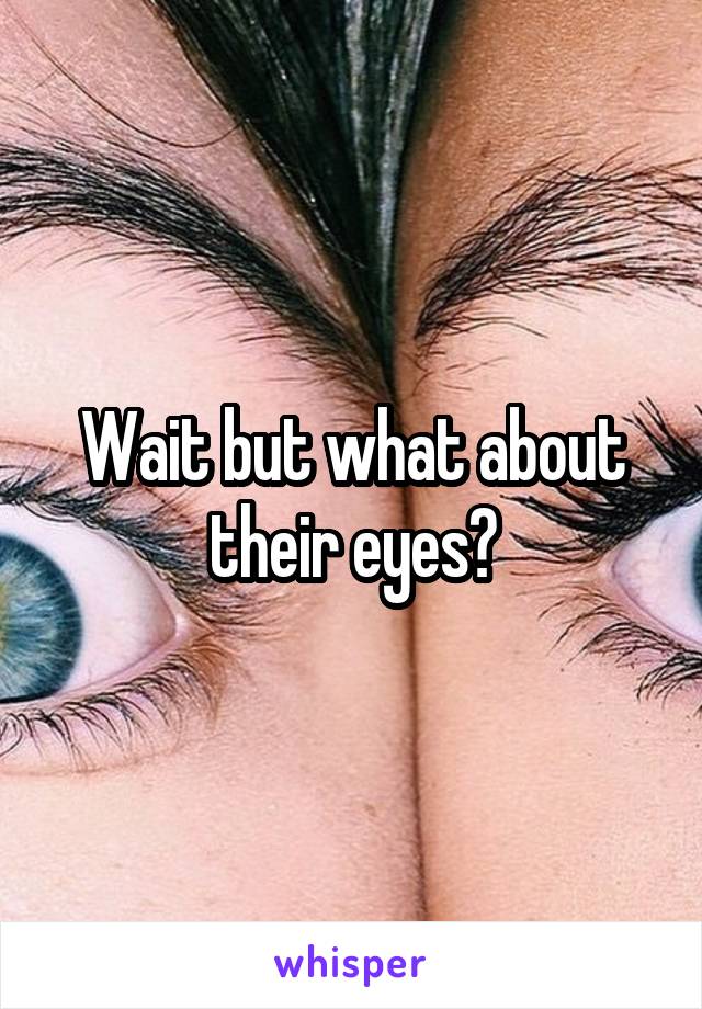 Wait but what about their eyes?