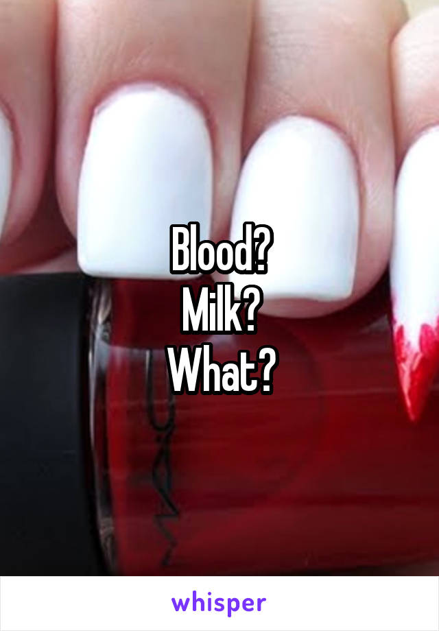 Blood?
Milk?
What?