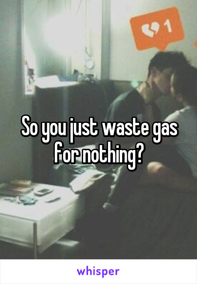 So you just waste gas for nothing?