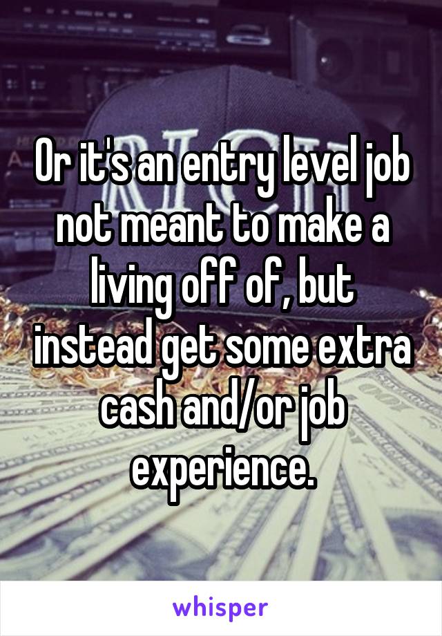 Or it's an entry level job not meant to make a living off of, but instead get some extra cash and/or job experience.