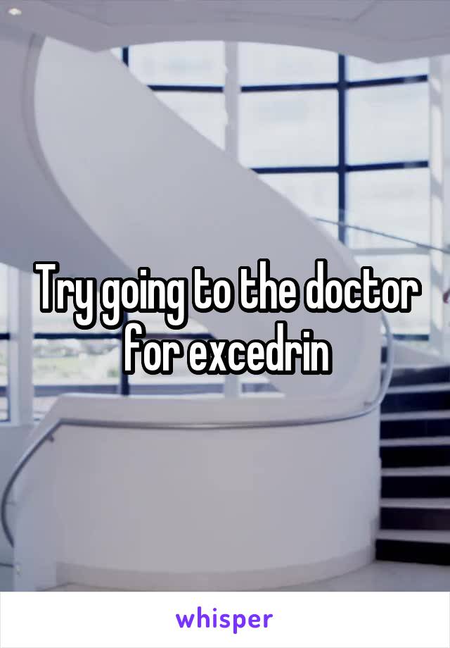 Try going to the doctor for excedrin