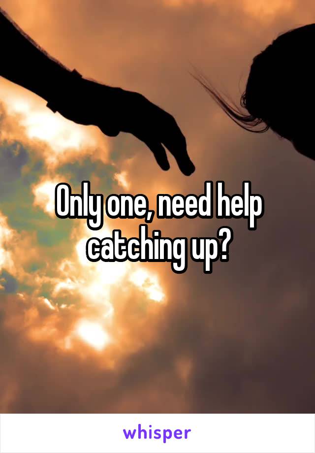 Only one, need help catching up?