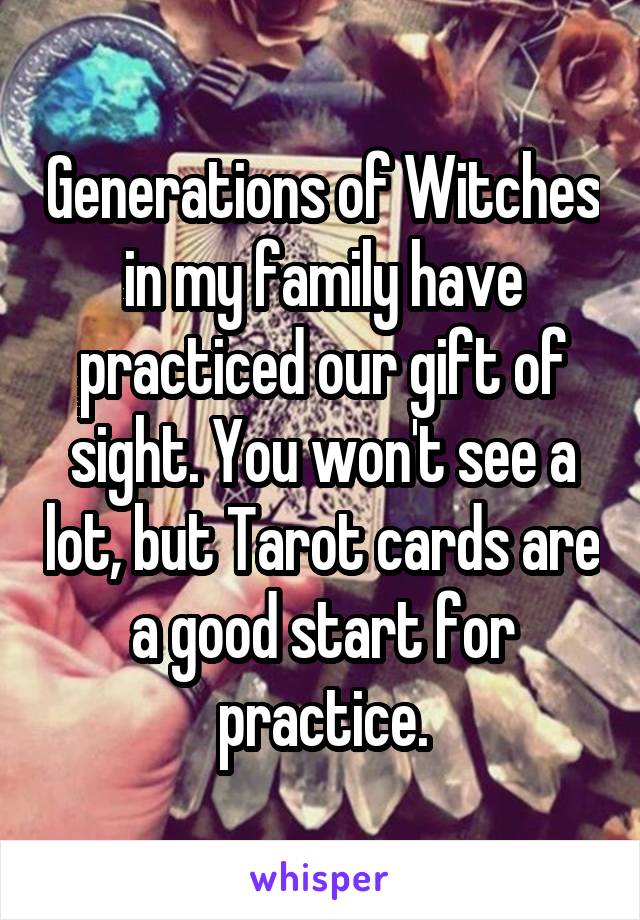 Generations of Witches in my family have practiced our gift of sight. You won't see a lot, but Tarot cards are a good start for practice.