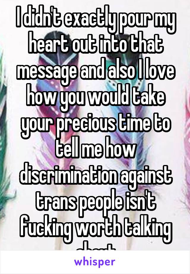 I didn't exactly pour my heart out into that message and also I love how you would take your precious time to tell me how discrimination against trans people isn't fucking worth talking about