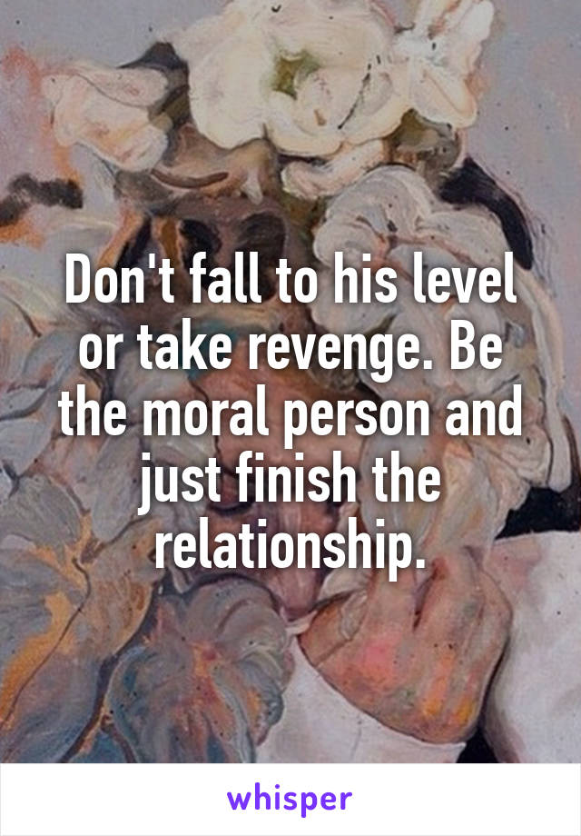 Don't fall to his level or take revenge. Be the moral person and just finish the relationship.