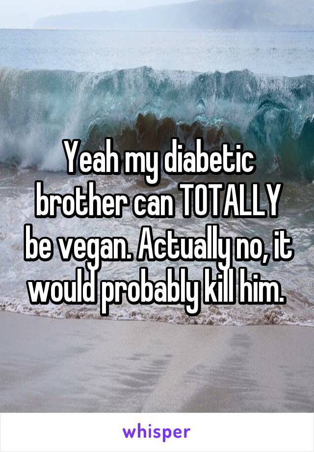 Yeah my diabetic brother can TOTALLY be vegan. Actually no, it would probably kill him. 