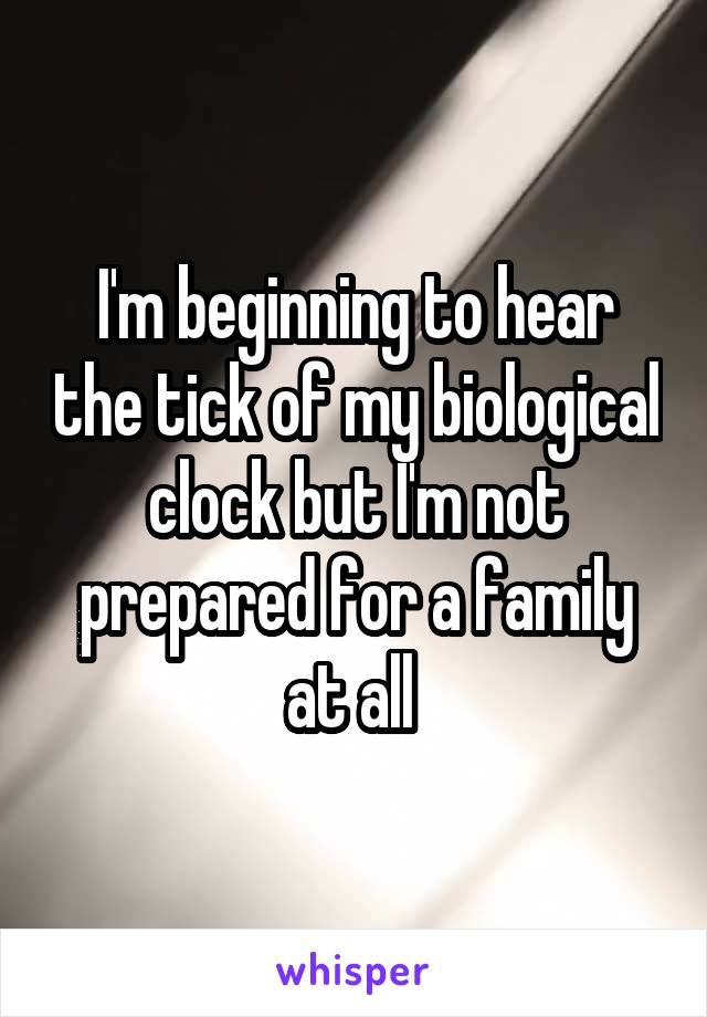 I'm beginning to hear the tick of my biological clock but I'm not prepared for a family at all 