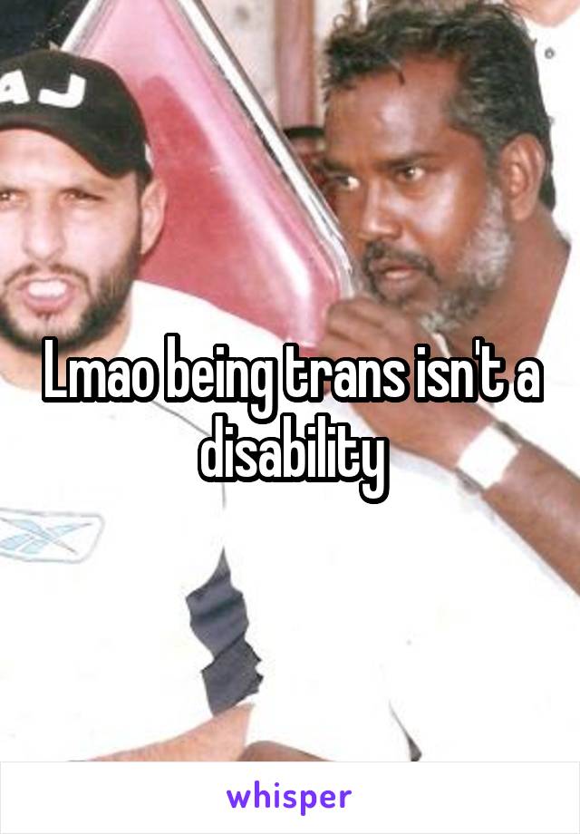 Lmao being trans isn't a disability