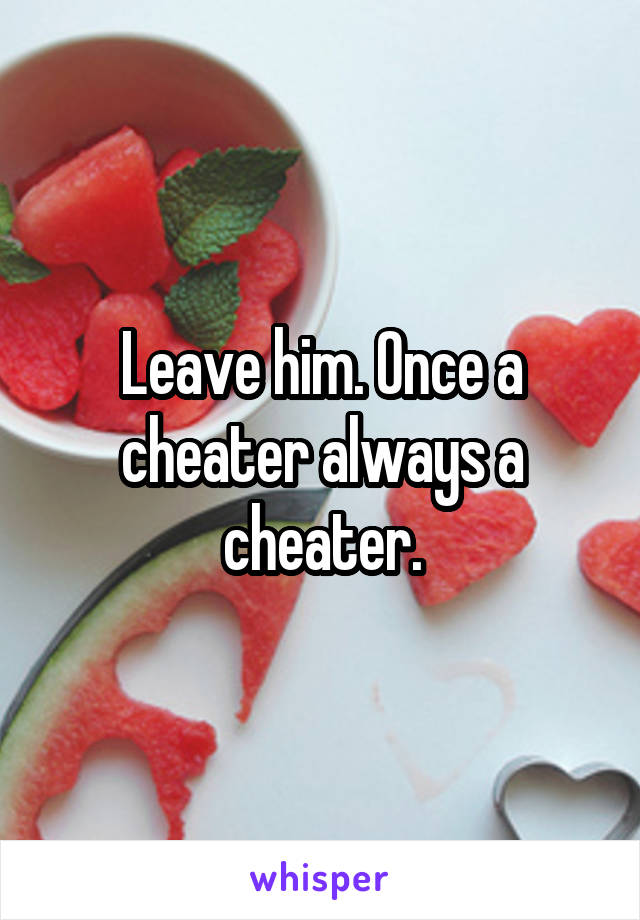 Leave him. Once a cheater always a cheater.