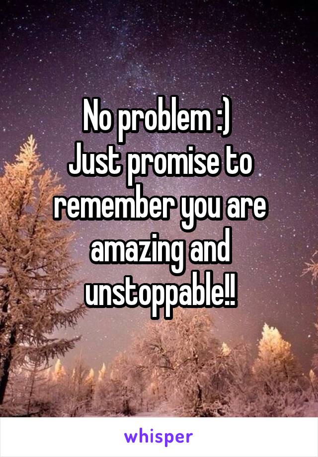 No problem :) 
Just promise to remember you are amazing and unstoppable!!

