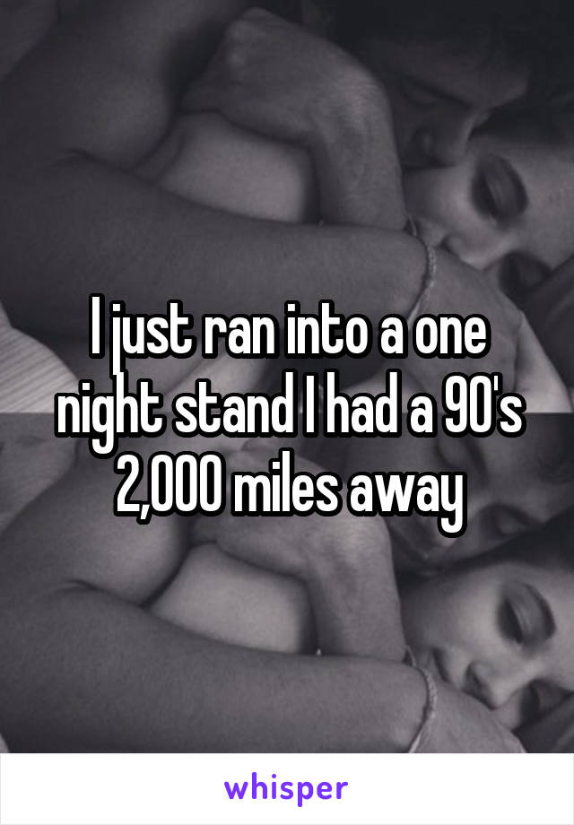 I just ran into a one night stand I had a 90's 2,000 miles away