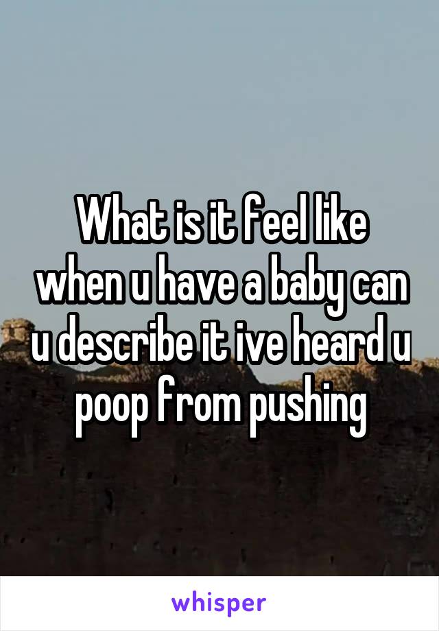 What is it feel like when u have a baby can u describe it ive heard u poop from pushing