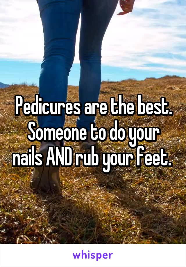 Pedicures are the best. Someone to do your nails AND rub your feet. 