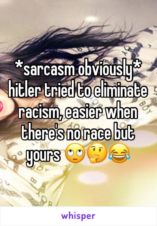 *sarcasm obviously* hitler tried to eliminate racism, easier when there's no race but yours 🙄🤔😂