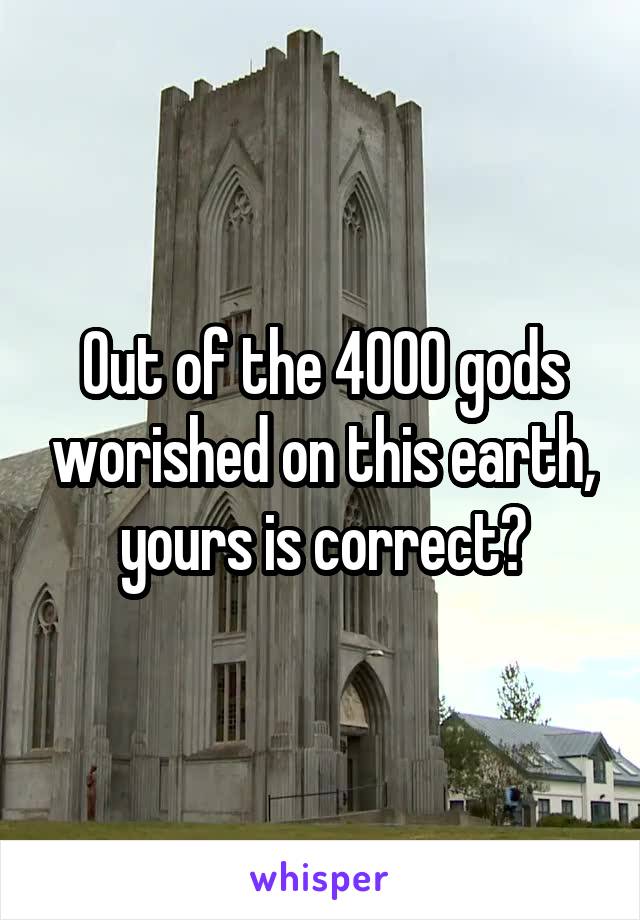 Out of the 4000 gods worished on this earth, yours is correct?