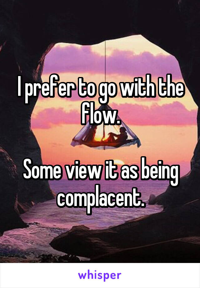 I prefer to go with the flow.

Some view it as being complacent.