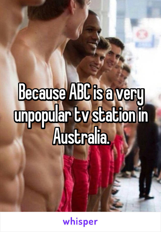 Because ABC is a very unpopular tv station in Australia.