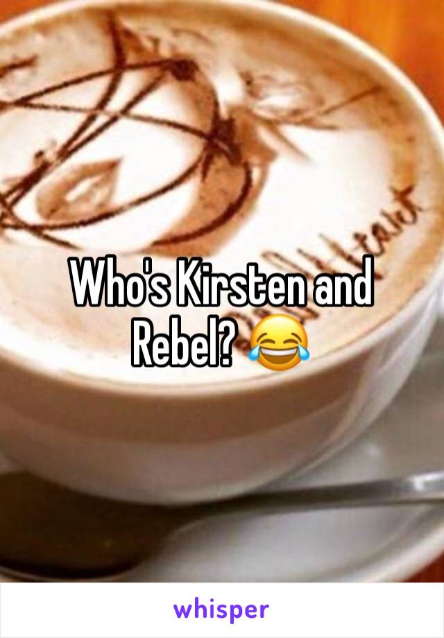 Who's Kirsten and Rebel? 😂