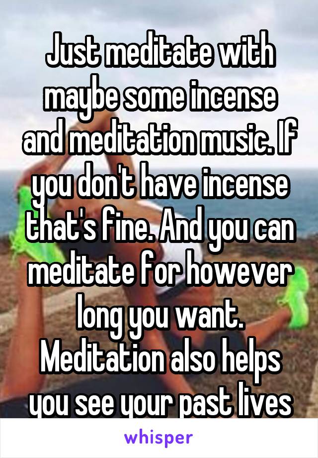 Just meditate with maybe some incense and meditation music. If you don't have incense that's fine. And you can meditate for however long you want. Meditation also helps you see your past lives