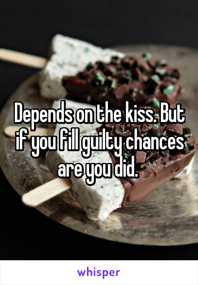 Depends on the kiss. But if you fill guilty chances are you did. 